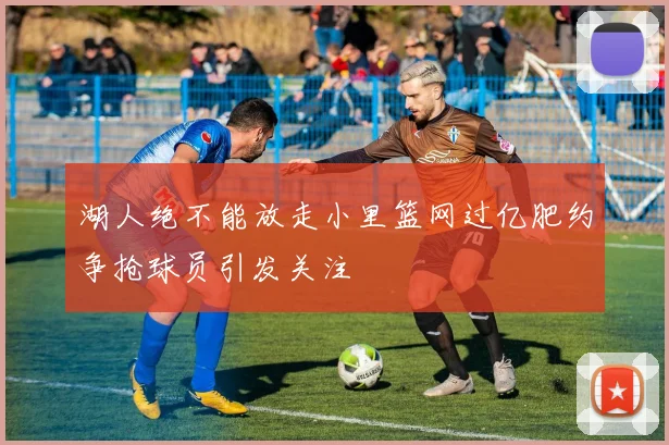 湖人绝不能放走小里篮网过亿肥约争抢球员引发关注