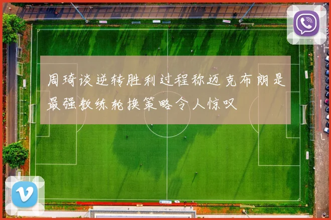 周琦谈逆转胜利过程称迈克布朗是最强教练轮换策略令人惊叹