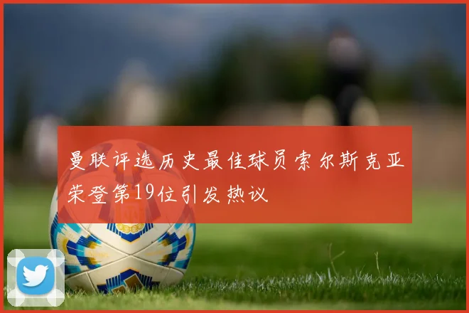 曼联评选历史最佳球员索尔斯克亚荣登第19位引发热议