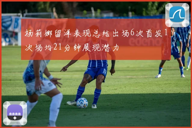 杨莉娜留洋表现总结出场6次首发1次场均21分钟展现潜力