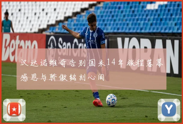 汉达诺维奇告别国米14年旅程落幕感恩与骄傲铭刻心间