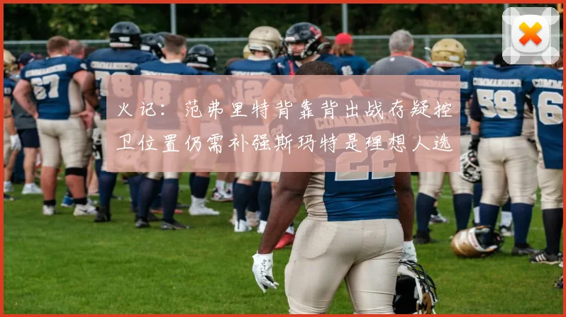 火记：范弗里特背靠背出战存疑控卫位置仍需补强斯玛特是理想人选