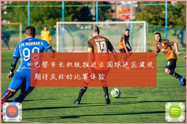 巴黎市长积极推进法国球迷区建设期待友好的比赛体验