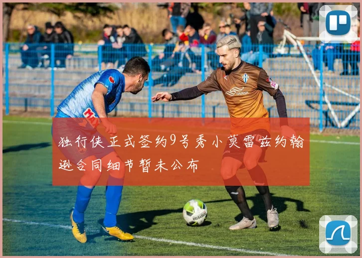 独行侠正式签约9号秀小莫雷兹约翰逊合同细节暂未公布