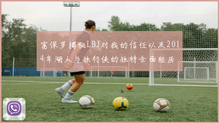 富保罗揭秘LBJ对我的信任以及2014年湖人与独行侠的独特会面经历