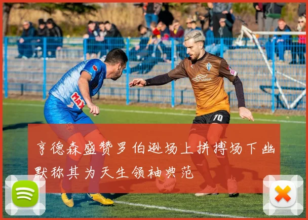 亨德森盛赞罗伯逊场上拼搏场下幽默称其为天生领袖典范
