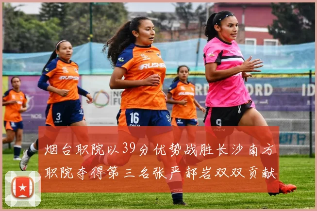 烟台职院以39分优势战胜长沙南方职院夺得第三名张严郝岩双双贡献27分
