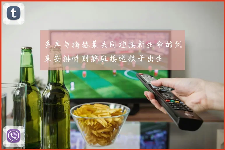 多库与梅赫莱共同迎接新生命的到来安排特别航班接送孩子出生