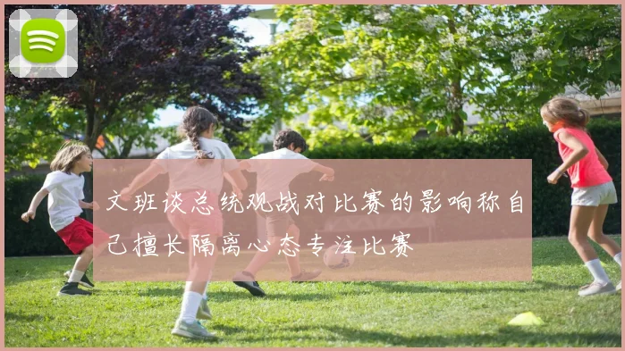 文班谈总统观战对比赛的影响称自己擅长隔离心态专注比赛
