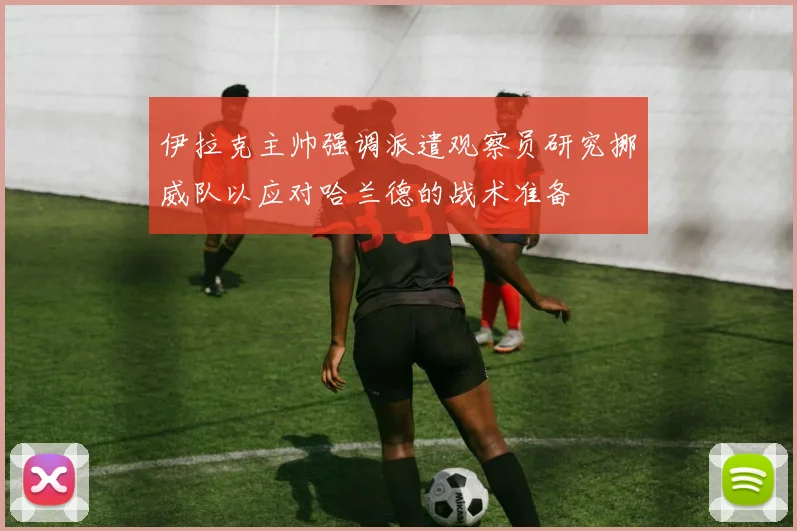 伊拉克主帅强调派遣观察员研究挪威队以应对哈兰德的战术准备