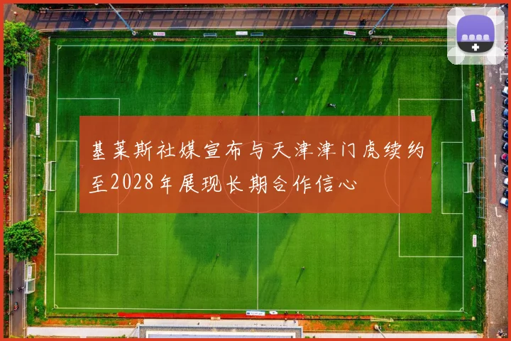 基莱斯社媒宣布与天津津门虎续约至2028年展现长期合作信心