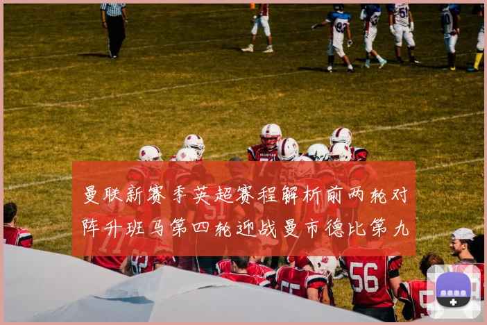 曼联新赛季英超赛程解析前两轮对阵升班马第四轮迎战曼市德比第九轮挑战蓝军