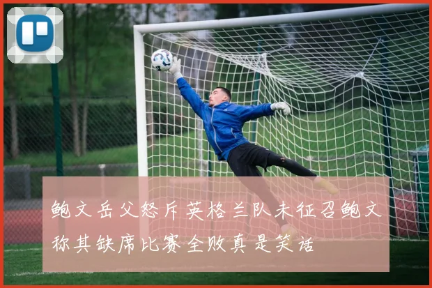 鲍文岳父怒斥英格兰队未征召鲍文称其缺席比赛全败真是笑话