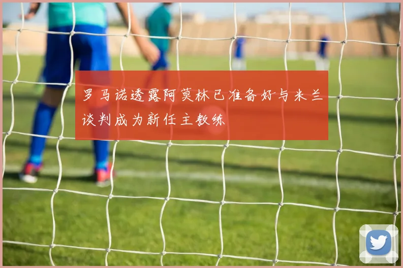 罗马诺透露阿莫林已准备好与米兰谈判成为新任主教练