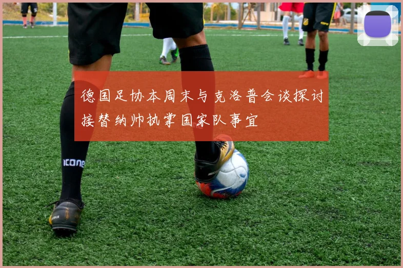 德国足协本周末与克洛普会谈探讨接替纳帅执掌国家队事宜