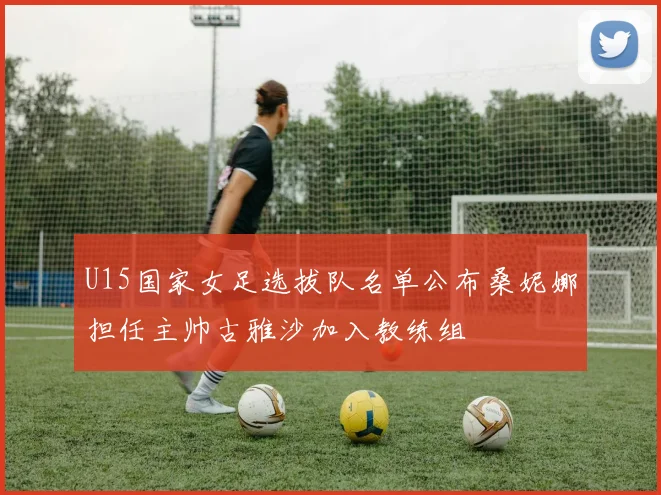 U15国家女足选拔队名单公布桑妮娜担任主帅古雅沙加入教练组