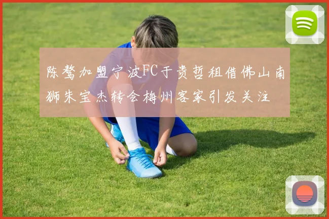 陈骜加盟宁波FC于贵哲租借佛山南狮朱宝杰转会梅州客家引发关注